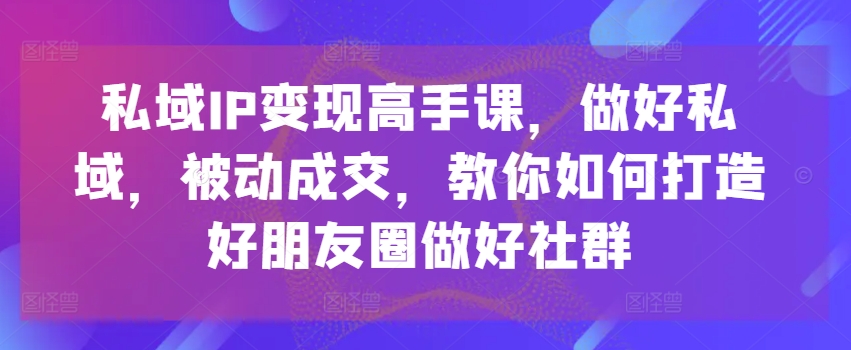 私域IP变现高手课，做好私域，被动成交，教你如何打造好朋友圈做好社群-灵动共创