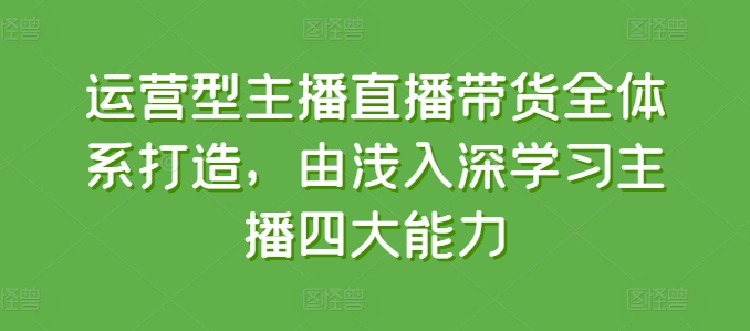 运营型主播直播带货全体系打造，由浅入深学习主播四大能力-灵动共创