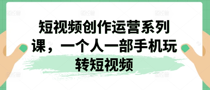 短视频创作运营系列课，一个人一部手机玩转短视频-灵动共创