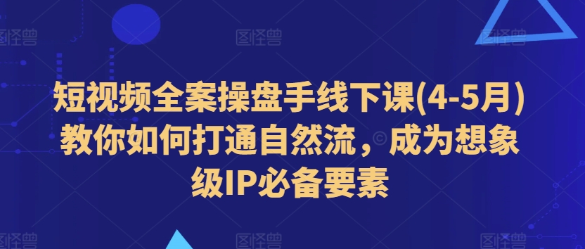 短视频全案操盘手线下课(4-5月)教你如何打通自然流，成为想象级IP必备要素-灵动共创