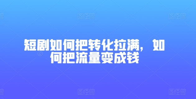 短剧如何把转化拉满，如何把流量变成钱-灵动共创