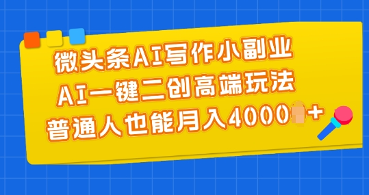 微头条AI写作小副业，AI一键二创高端玩法 普通人也能月入4000+【揭秘】-灵动共创