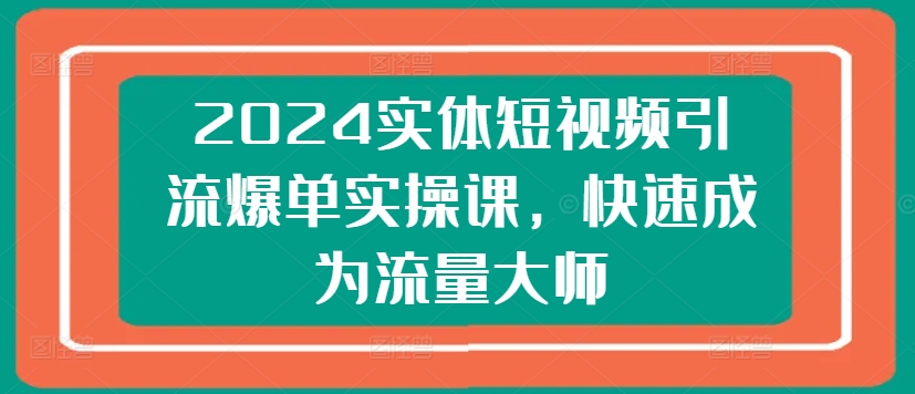 2024实体短视频引流爆单实操课，快速成为流量大师-灵动共创