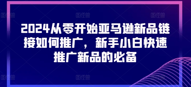 2024从零开始亚马逊新品链接如何推广，新手小白快速推广新品的必备-灵动共创