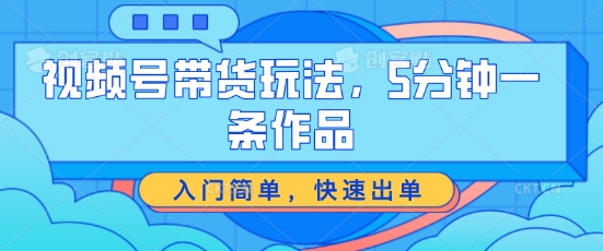 视频号带货玩法，5分钟一条作品，入门简单，快速出单【揭秘】-灵动共创