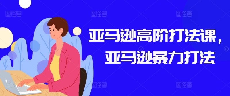 亚马逊高阶打法课，亚马逊暴力打法-灵动共创