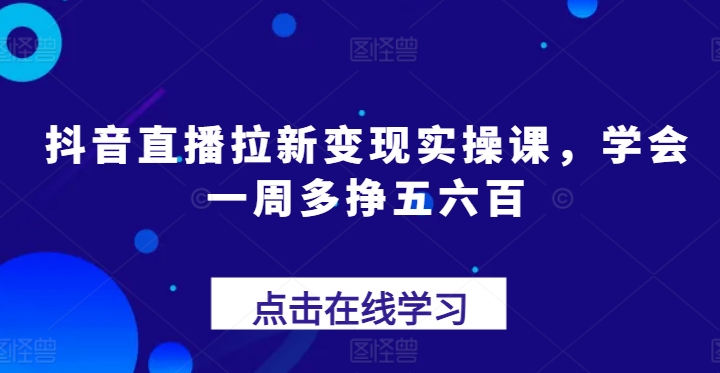 抖音直播拉新变现实操课，学会一周多挣五六百-灵动共创