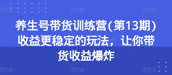 养生号带货训练营(第13期)收益更稳定的玩法，让你带货收益爆炸-灵动共创