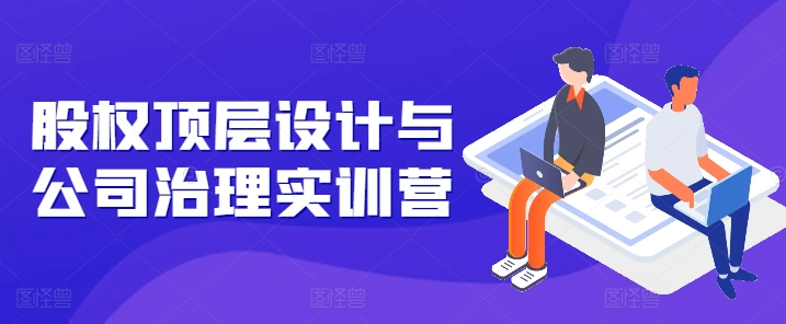 股权顶层设计与公司治理实训营，补全股权短板/守住控制权底线/熟悉4大注册信息/规避3大法律风险-灵动共创