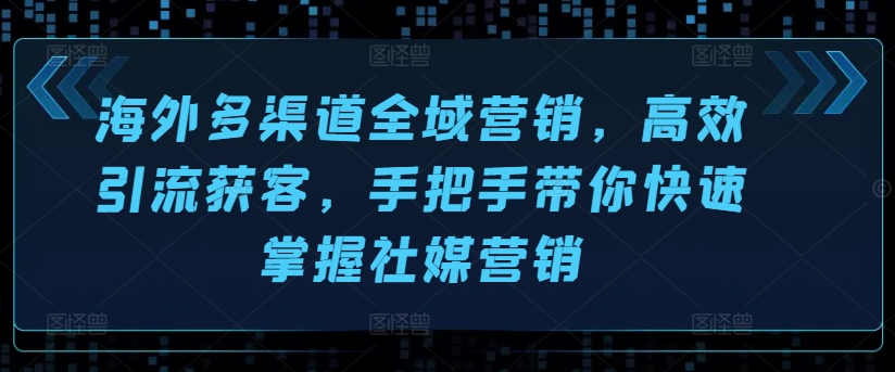 海外多渠道全域营销，高效引流获客，手把手带你快速掌握社媒营销-灵动共创