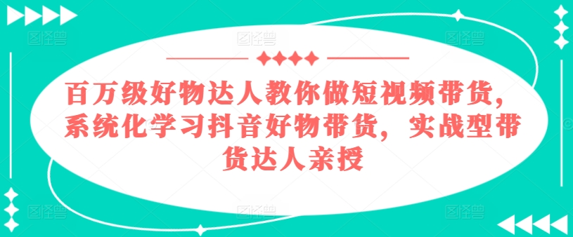 百万级好物达人教你做短视频带货，系统化学习抖音好物带货，实战型带货达人亲授-灵动共创
