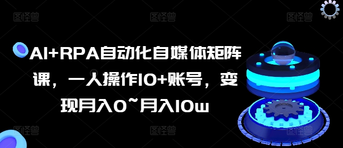 AI+RPA自动化自媒体矩阵课，一人操作10+账号，变现月入0~月入10w-灵动共创