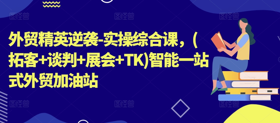 外贸精英逆袭-实操综合课，(拓客+谈判+展会+TK)智能一站式外贸加油站-灵动共创