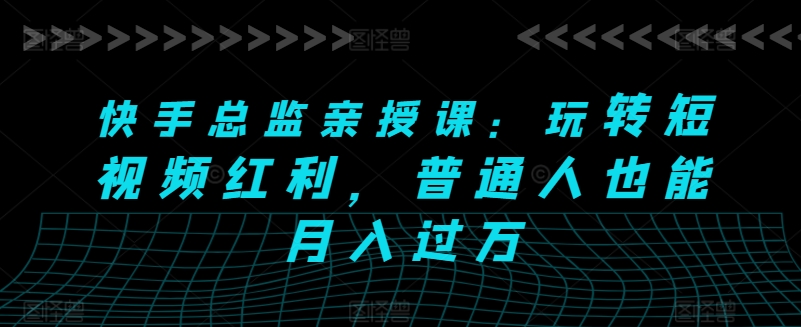 快手总监亲授课：玩转短视频红利，普通人也能月入过万-灵动共创