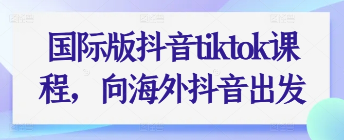 国际版抖音tiktok课程，向海外抖音出发-灵动共创