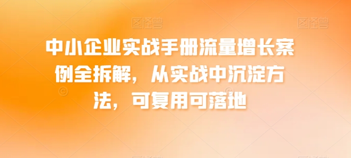 中小企业实战手册流量增长案例全拆解，从实战中沉淀方法，可复用可落地-灵动共创