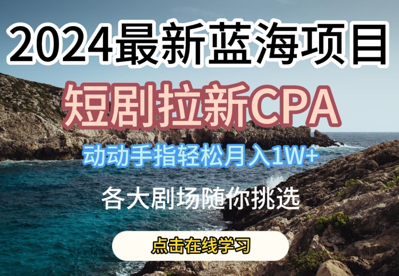 2024最新蓝海项日，短剧拉新CPA，动动手指轻松月入1W，全各大剧场随你挑选【揭秘】-灵动共创