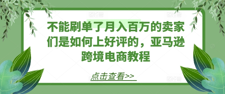 不能刷单了月入百万的卖家们是如何上好评的，亚马逊跨境电商教程-灵动共创
