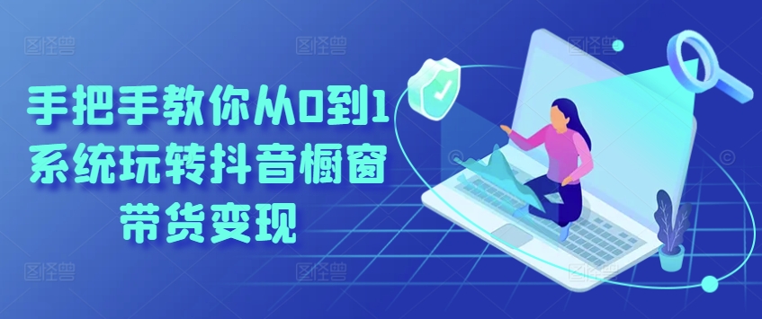 手把手教你从0到1系统玩转抖音橱窗带货变现-灵动共创