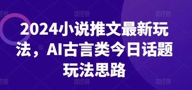 2024小说推文最新玩法，AI古言类今日话题玩法思路-灵动共创