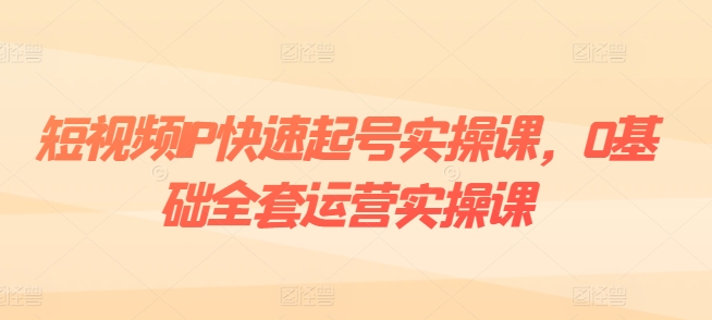 短视频IP快速起号实操课，0基础全套运营实操课，爆款内容设计+粉丝运营+内容变现-灵动共创