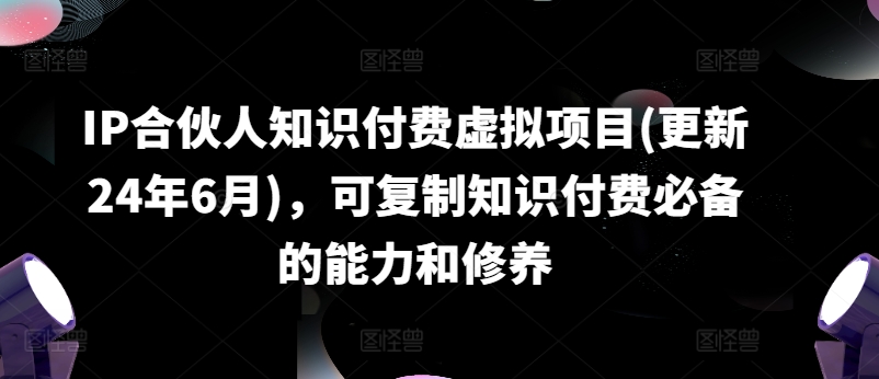 IP合伙人知识付费虚拟项目(更新24年6月)，可复制知识付费必备的能力和修养-灵动共创