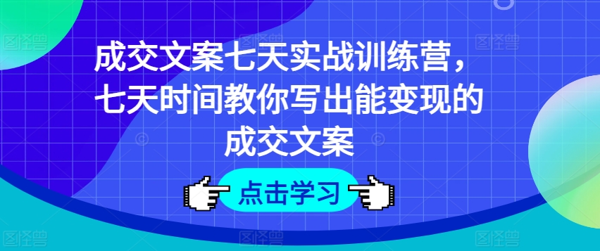 成交文案七天实战训练营，七天时间教你写出能变现的成交文案-灵动共创