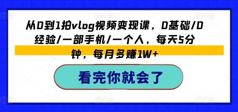 从0到1拍vlog视频变现课，0基础/0经验/一部手机/一个人，每天5分钟，每月多赚1W+-灵动共创
