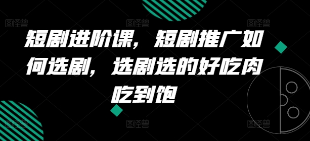 短剧进阶课，短剧推广如何选剧，选剧选的好吃肉吃到饱-灵动共创
