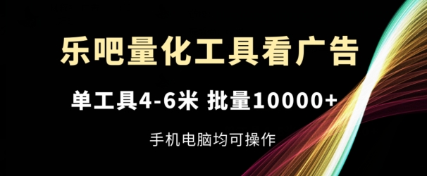 乐吧量化工具看广告，单工具4-6米，批量1w+，手机电脑均可操作【揭秘】-灵动共创