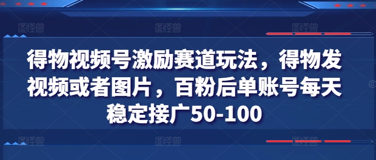 得物视频号激励赛道玩法，得物发视频或者图片，百粉后单账号每天稳定接广50-100-灵动共创