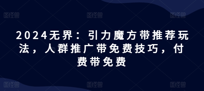 2024无界：引力魔方带推荐玩法，人群推广带免费技巧，付费带免费-灵动共创