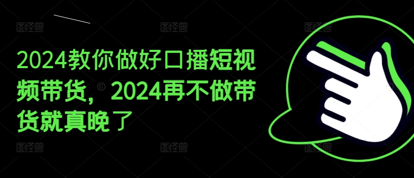 2024教你做好口播短视频带货，2024再不做带货就真晚了-灵动共创
