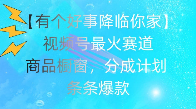 【有个好事降临你家】视频号爆火赛道，商品橱窗，分成计划，条条爆款【揭秘】-灵动共创