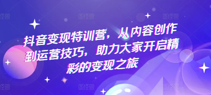 抖音变现特训营，从内容创作到运营技巧，助力大家开启精彩的变现之旅-灵动共创