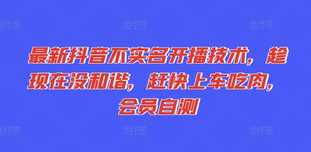 最新抖音不实名开播技术，趁现在没和谐，赶快上车吃肉，会员自测-灵动共创