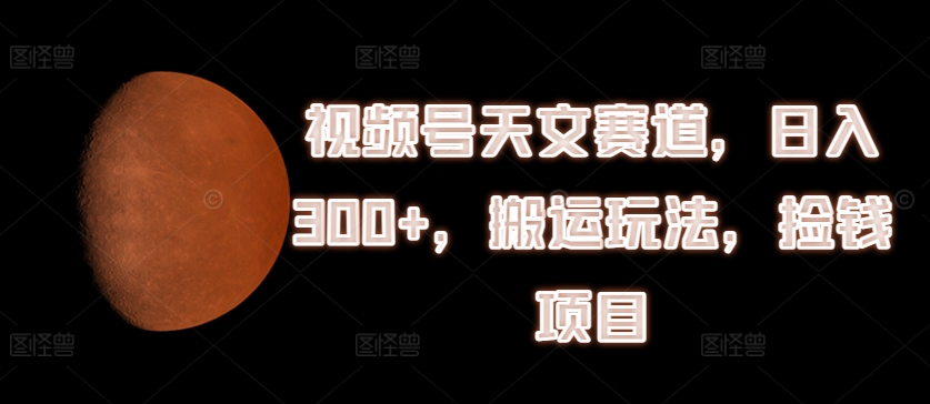 视频号天文赛道，日入300+，搬运玩法，捡钱项目【揭秘】-灵动共创