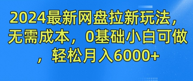 2024最新网盘拉新玩法，无需成本，0基础小白可做，轻松月入6000+【揭秘】-灵动共创