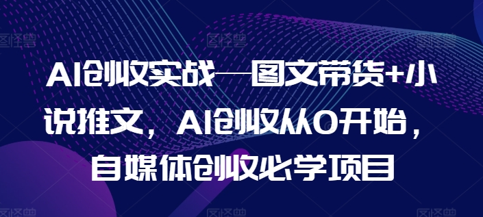 AI创收实战—图文带货+小说推文，AI创收从0开始，自媒体创收必学项目-灵动共创