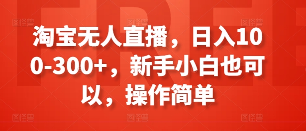 淘宝无人直播，日入100-300+，新手小白也可以，操作简单-灵动共创