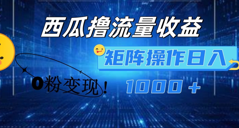 西瓜视频撸流量，简单上手，0粉变现矩阵操作，日入1000+【揭秘】-灵动共创