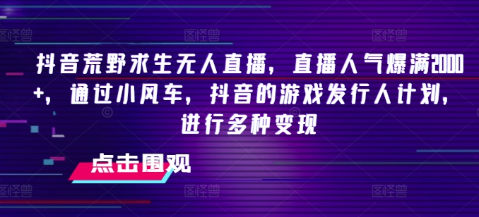 抖音荒野求生无人直播，直播人气爆满2000+，通过小风车，抖音的游戏发行人计划，进行多种变现【揭秘】-灵动共创