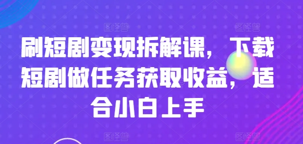 刷短剧变现拆解课，下载短剧做任务获取收益，适合小白上手-灵动共创