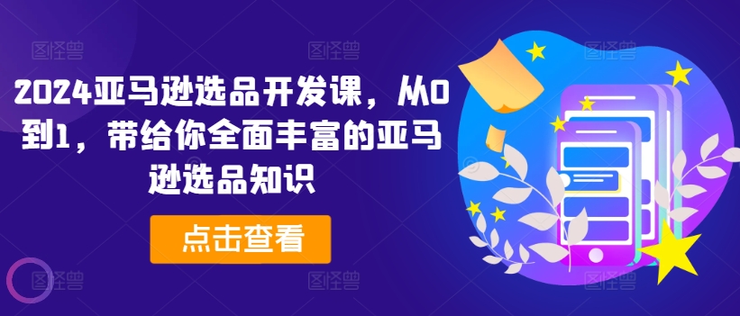 2024亚马逊选品开发课，从0到1，带给你全面丰富的亚马逊选品知识-灵动共创