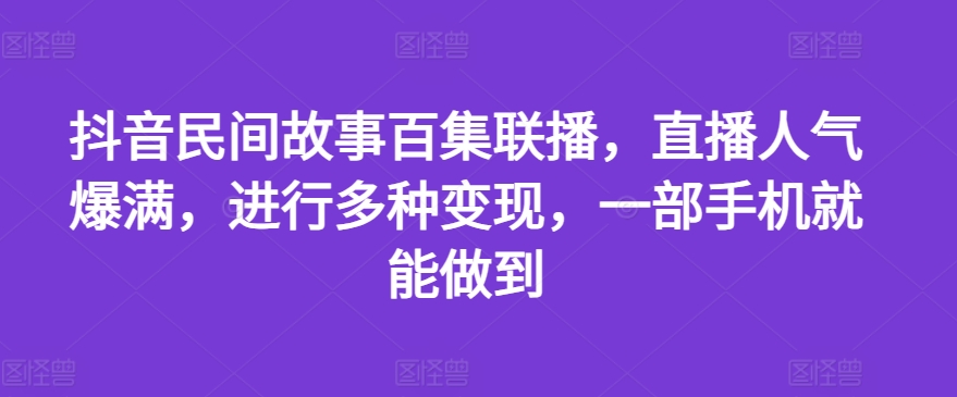 抖音民间故事百集联播，直播人气爆满，进行多种变现，一部手机就能做到【揭秘】-灵动共创