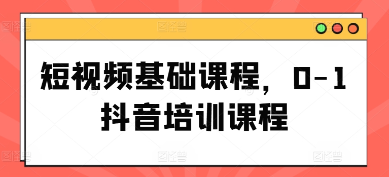 短视频基础课程，0-1抖音培训课程-灵动共创
