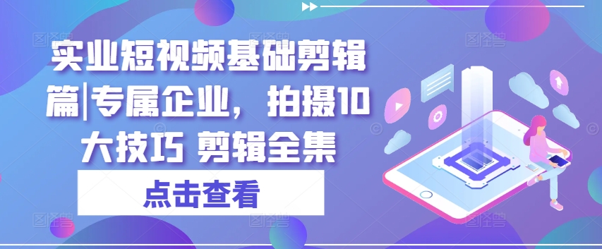 实业短视频基础剪辑篇|专属企业，拍摄10大技巧 剪辑全集-灵动共创