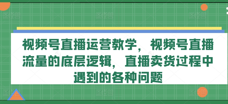 视频号直播运营教学，视频号直播流量的底层逻辑，直播卖货过程中遇到的各种问题-灵动共创
