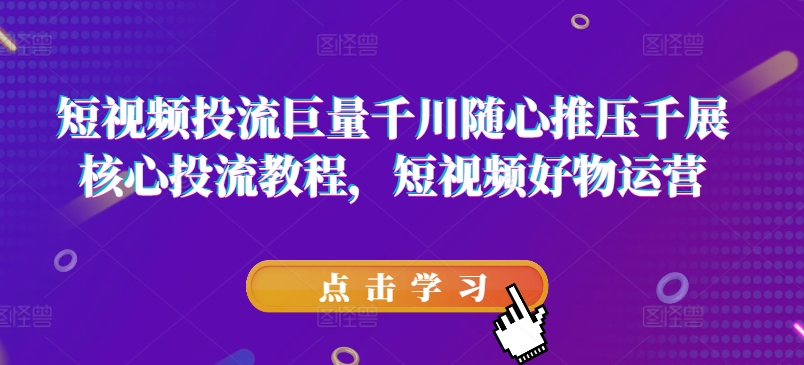 短视频投流巨量千川随心推压千展核心投流教程，短视频好物运营-灵动共创