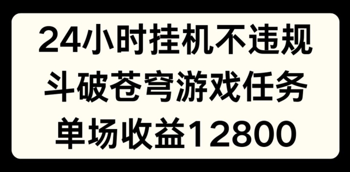 24小时无人挂JI不违规，斗破苍穹游戏任务，单场直播最高收益1280【揭秘】-灵动共创